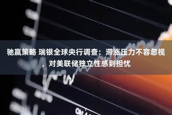 驰赢策略 瑞银全球央行调查：滞涨压力不容忽视，对美联储独立性感到担忧