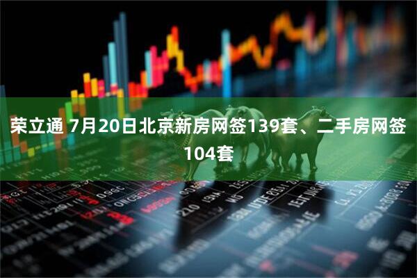 荣立通 7月20日北京新房网签139套、二手房网签104套