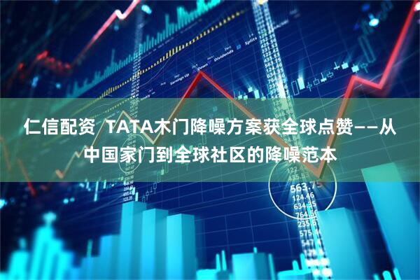 仁信配资  TATA木门降噪方案获全球点赞——从中国家门到全球社区的降噪范本