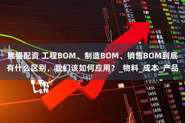 熊猫配资 工程BOM、制造BOM、销售BOM到底有什么区别，我们该如何应用？_物料_成本_产品