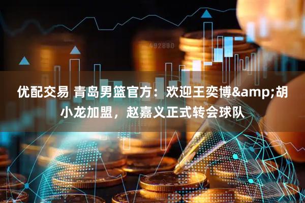 优配交易 青岛男篮官方：欢迎王奕博&胡小龙加盟，赵嘉义正式转会球队