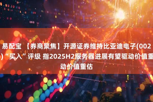 易配宝 【券商聚焦】开源证券维持比亚迪电子(00285)“买入”评级 指2025H2服务器进展有望驱动价值重估