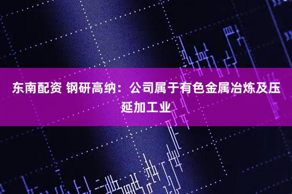东南配资 钢研高纳：公司属于有色金属冶炼及压延加工业