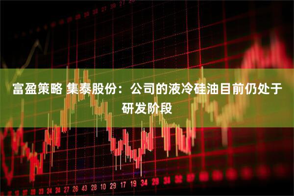 富盈策略 集泰股份：公司的液冷硅油目前仍处于研发阶段