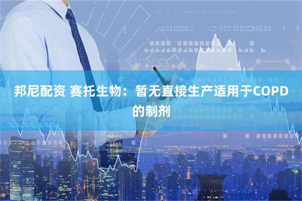 邦尼配资 赛托生物：暂无直接生产适用于COPD的制剂