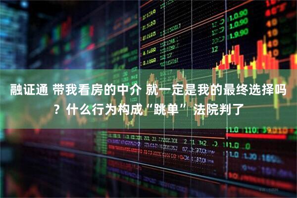 融证通 带我看房的中介 就一定是我的最终选择吗？什么行为构成“跳单” 法院判了