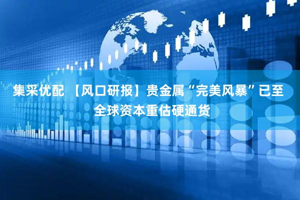 集采优配 【风口研报】贵金属“完美风暴”已至  全球资本重估硬通货