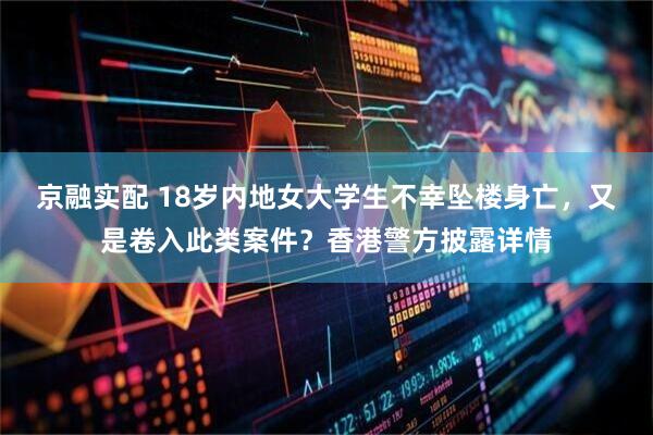 京融实配 18岁内地女大学生不幸坠楼身亡，又是卷入此类案件？香港警方披露详情