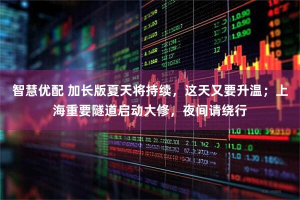 智慧优配 加长版夏天将持续，这天又要升温；上海重要隧道启动大修，夜间请绕行