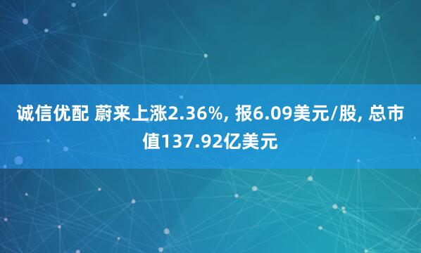 诚信优配 蔚来上涨2.36%, 报6.09美元/股, 总市值137.92亿美元