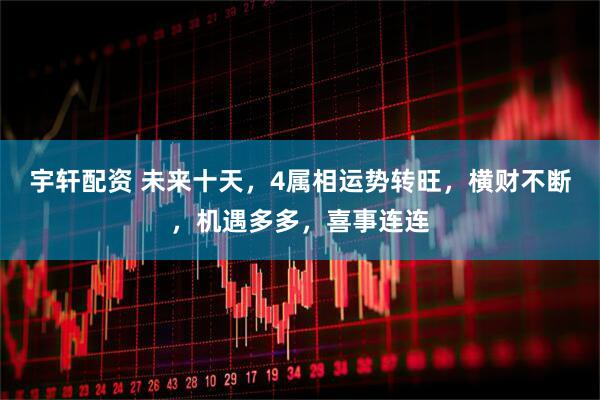 宇轩配资 未来十天，4属相运势转旺，横财不断，机遇多多，喜事连连