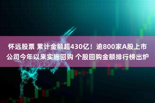 怀远股票 累计金额超430亿！逾800家A股上市公司今年以来实施回购 个股回购金额排行榜出炉