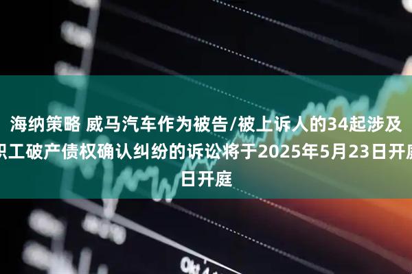 海纳策略 威马汽车作为被告/被上诉人的34起涉及职工破产债权确认纠纷的诉讼将于2025年5月23日开庭