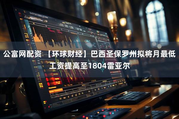 公富网配资 【环球财经】巴西圣保罗州拟将月最低工资提高至1804雷亚尔