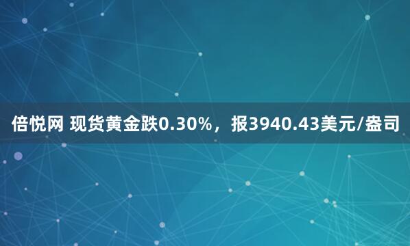 倍悦网 现货黄金跌0.30%，报3940.43美元/盎司