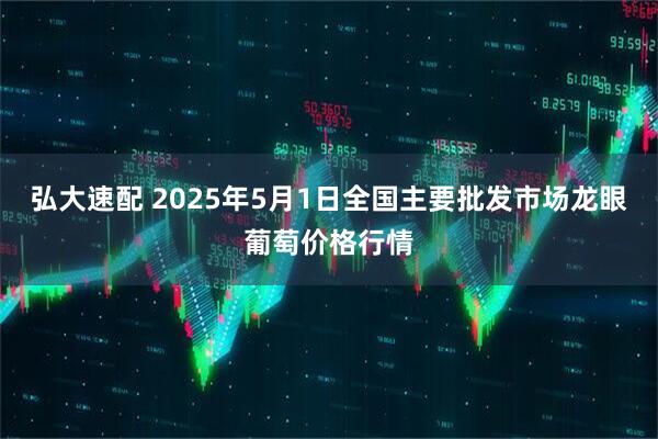 弘大速配 2025年5月1日全国主要批发市场龙眼葡萄价格行情