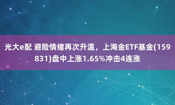 光大e配 避险情绪再次升温，上海金ETF基金(159831)盘中上涨1.65%冲击4连涨