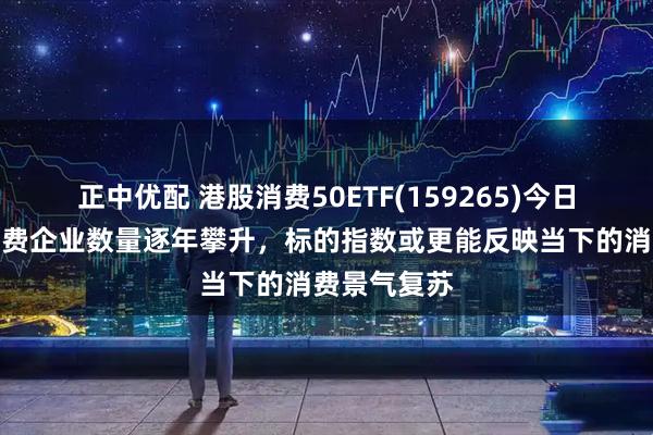 正中优配 港股消费50ETF(159265)今日结募！新消费企业数量逐年攀升，标的指数或更能反映当下的消费景气复苏