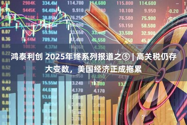 鸿泰利创 2025年终系列报道之⑤ | 高关税仍存大变数，美国经济正成拖累