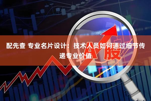 配先查 专业名片设计：技术人员如何通过细节传递专业价值