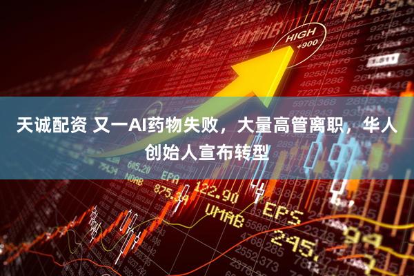 天诚配资 又一AI药物失败，大量高管离职，华人创始人宣布转型
