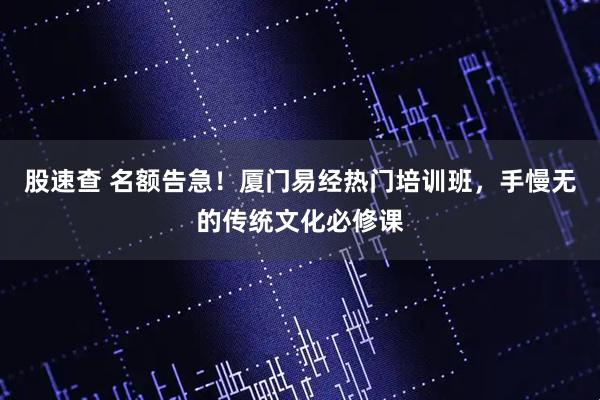 股速查 名额告急！厦门易经热门培训班，手慢无的传统文化必修课