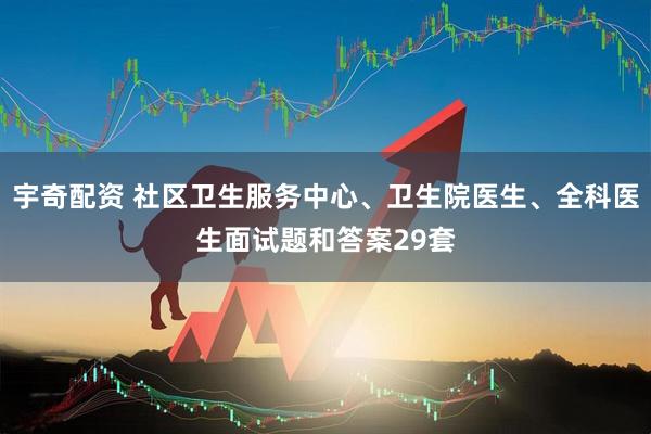 宇奇配资 社区卫生服务中心、卫生院医生、全科医生面试题和答案29套
