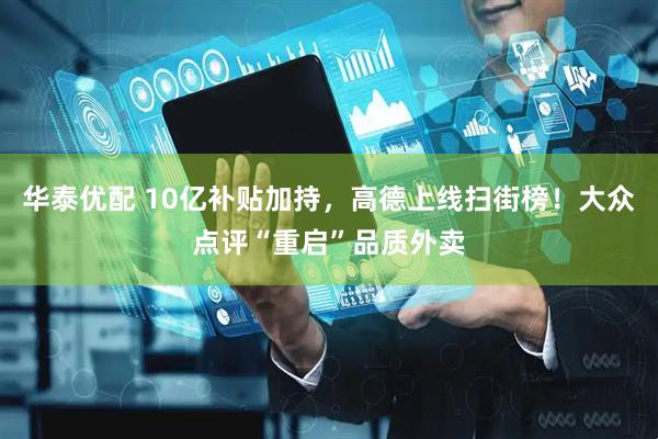 华泰优配 10亿补贴加持，高德上线扫街榜！大众点评“重启”品质外卖