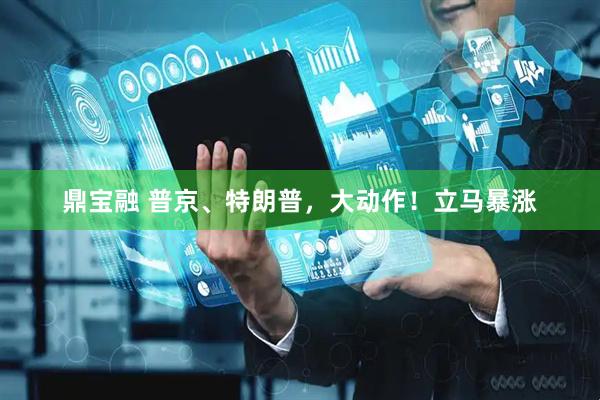鼎宝融 普京、特朗普，大动作！立马暴涨
