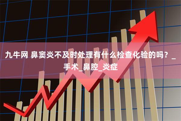 九牛网 鼻窦炎不及时处理有什么检查化验的吗？_手术_鼻腔_炎症