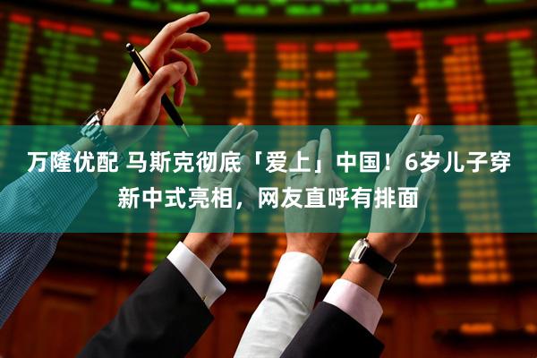 万隆优配 马斯克彻底「爱上」中国！6岁儿子穿新中式亮相，网友直呼有排面